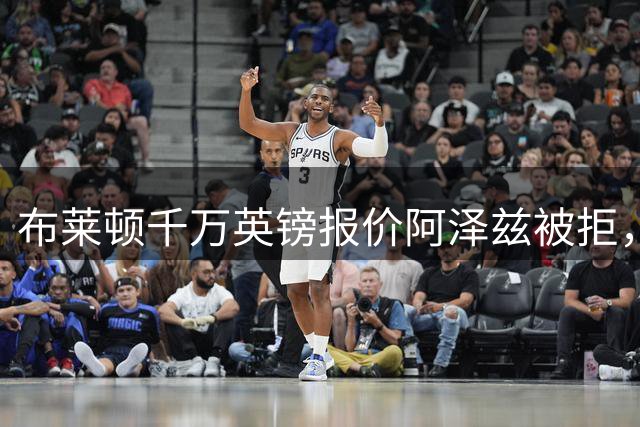 布莱顿千万英镑报价阿泽兹被拒，转会谈判仍在进行