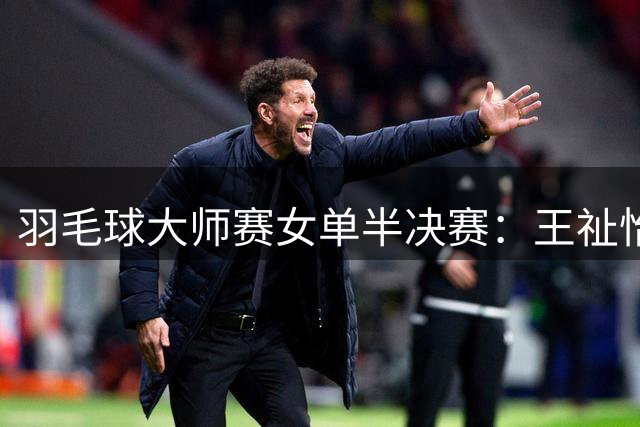 羽毛球大师赛女单半决赛：王祉怡惜败日本新秀止步四强